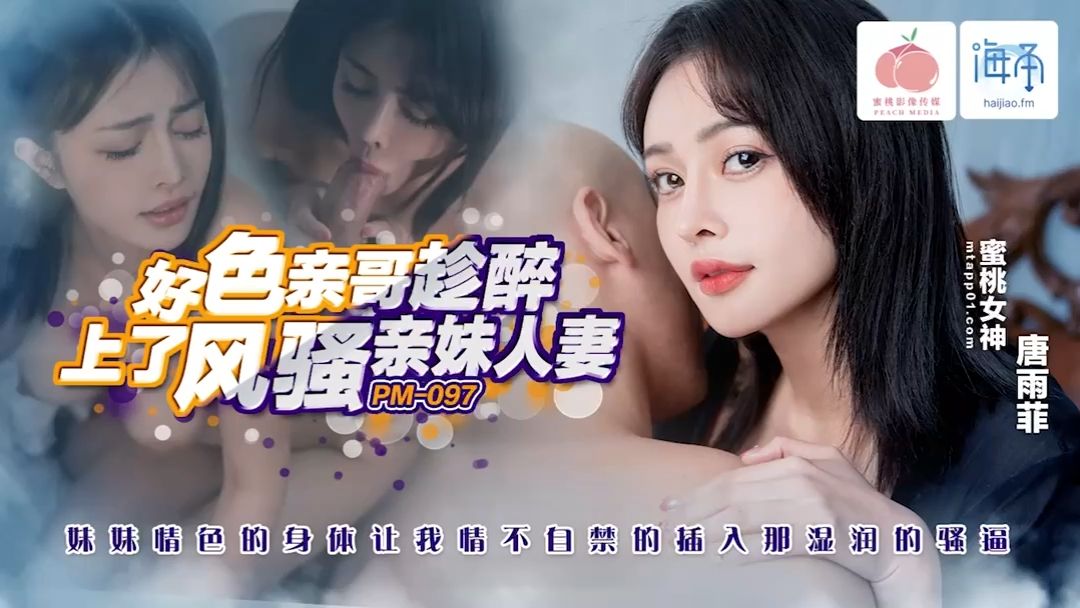 桃影像传媒・PM-097・好色亲哥趁醉上了风骚人妻亲妹・妹妹情色的身体让我情不自禁的插入那湿润的骚逼・唐雨菲